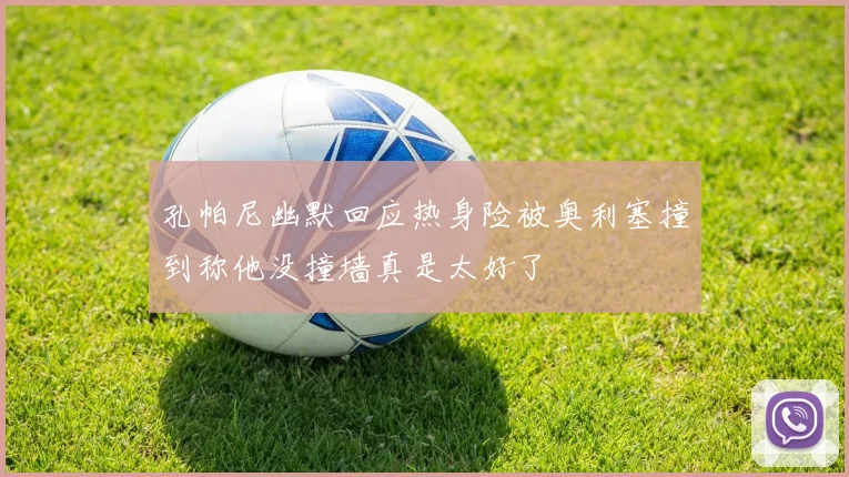 孔帕尼幽默回应热身险被奥利塞撞到称他没撞墙真是太好了
