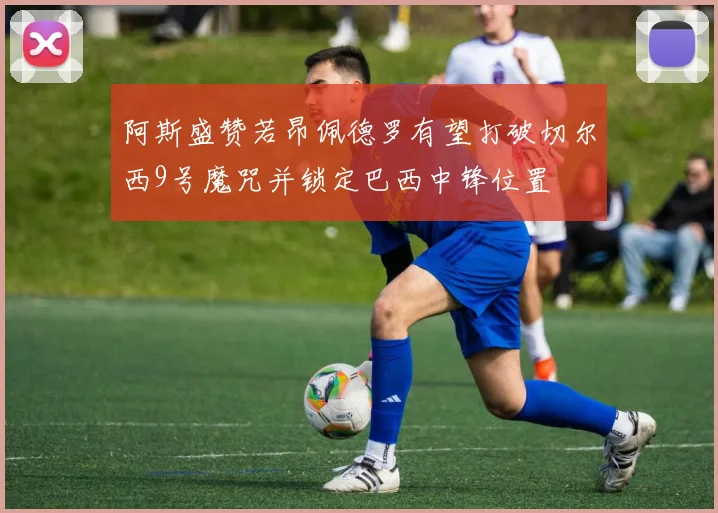 阿斯盛赞若昂佩德罗有望打破切尔西9号魔咒并锁定巴西中锋位置