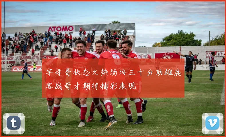 字母哥状态火热场均三十分助雄鹿客战奇才期待精彩表现