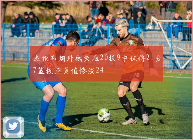 杰伦布朗外线失准20投9中仅得21分7篮板正负值惨淡24