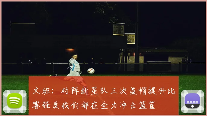 文班：对阵新星队三次盖帽提升比赛强度我们都在全力冲击篮筐