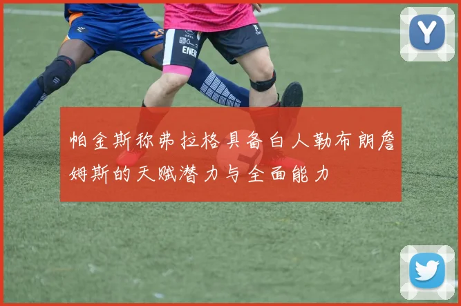 帕金斯称弗拉格具备白人勒布朗詹姆斯的天赋潜力与全面能力