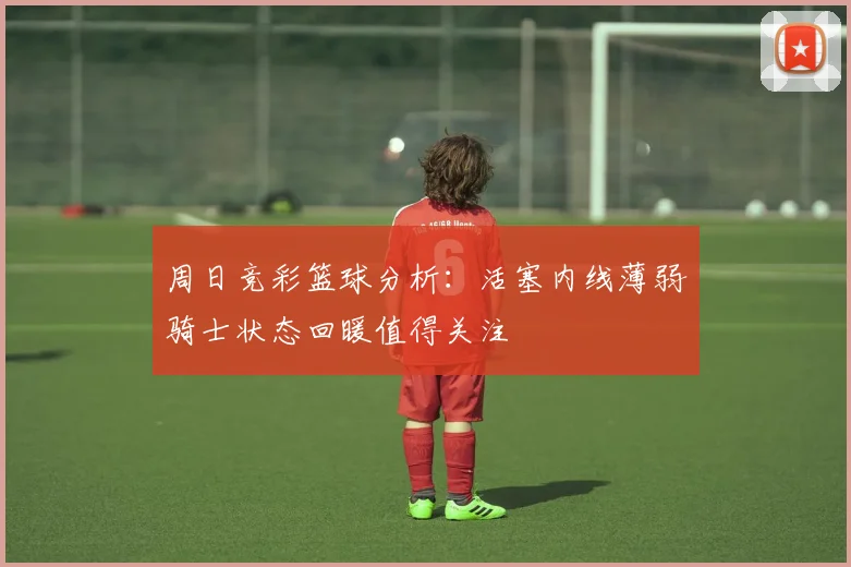 周日竞彩篮球分析：活塞内线薄弱骑士状态回暖值得关注