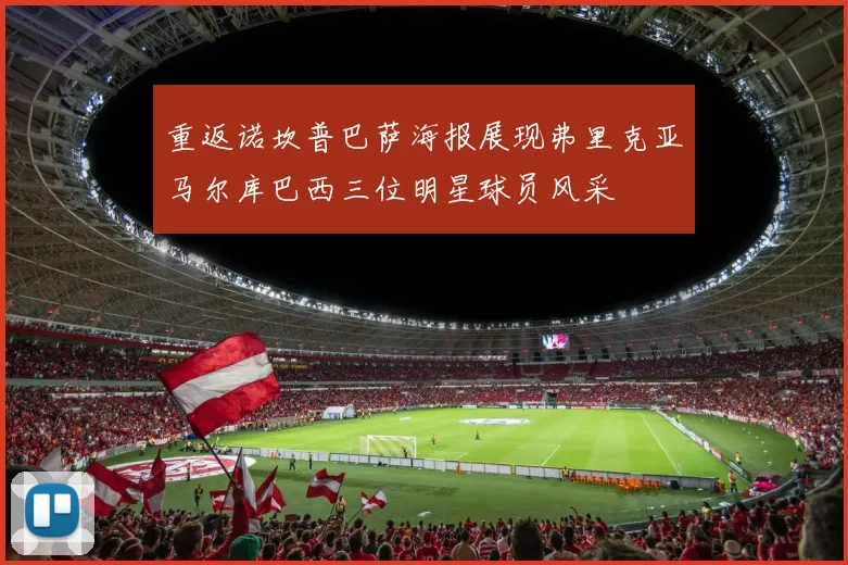 重返诺坎普巴萨海报展现弗里克亚马尔库巴西三位明星球员风采