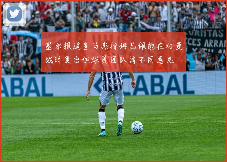 塞尔报道皇马期待姆巴佩能在对曼城时复出但球员团队持不同意见