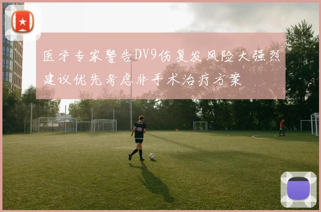 医学专家警告DV9伤复发风险大强烈建议优先考虑非手术治疗方案
