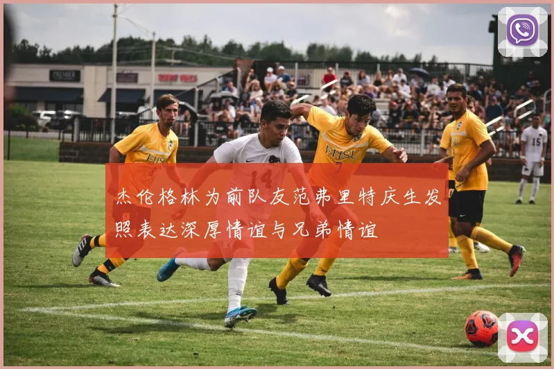 杰伦格林为前队友范弗里特庆生发照表达深厚情谊与兄弟情谊