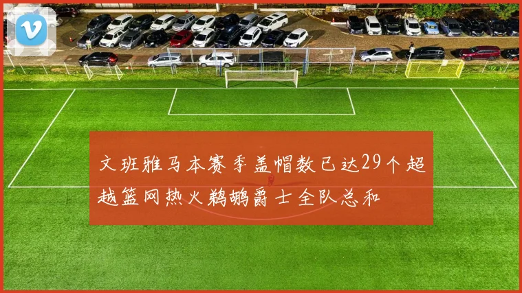 文班雅马本赛季盖帽数已达29个超越篮网热火鹈鹕爵士全队总和