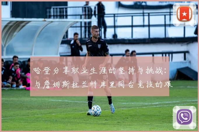 哈登分享职业生涯的坚持与挑战：与詹姆斯杜兰特库里同台竞技的艰辛