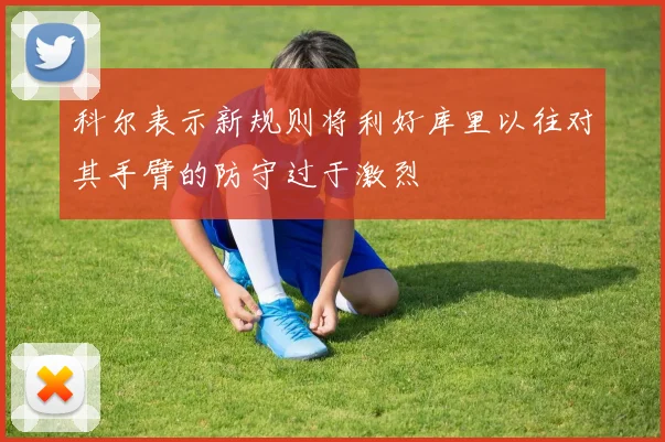 科尔表示新规则将利好库里以往对其手臂的防守过于激烈
