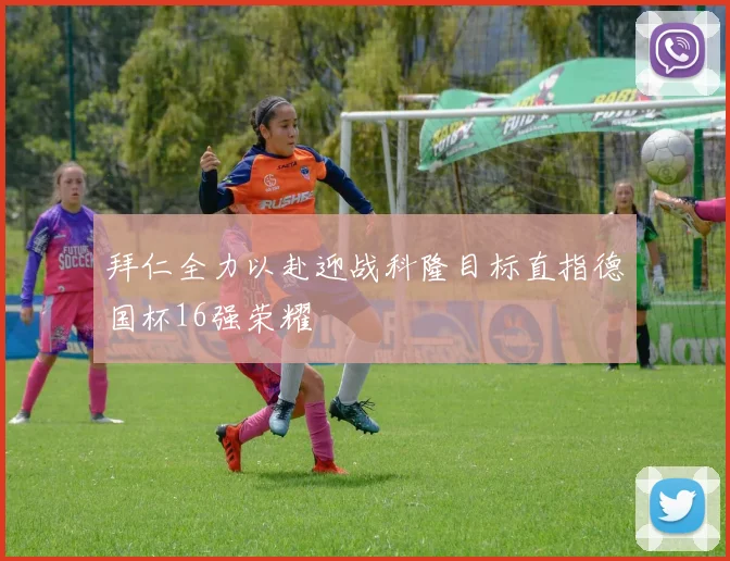 拜仁全力以赴迎战科隆目标直指德国杯16强荣耀