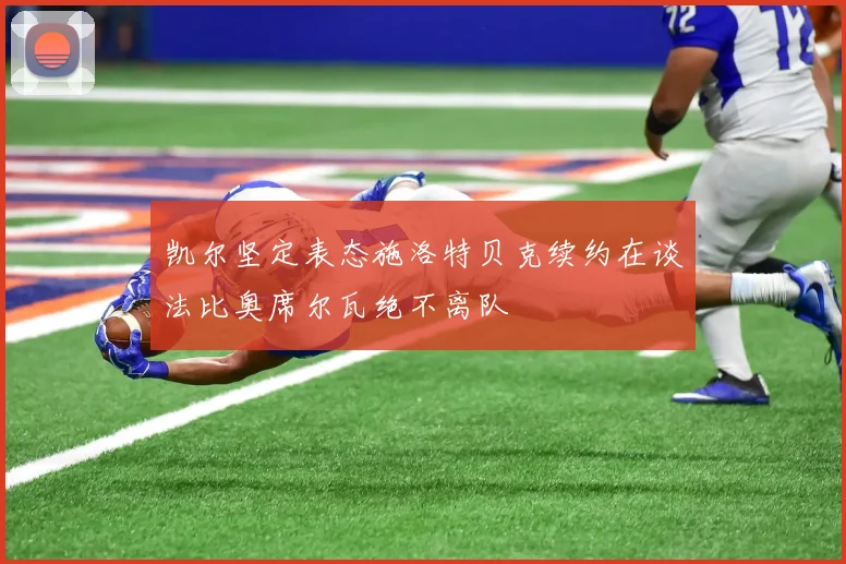 凯尔坚定表态施洛特贝克续约在谈法比奥席尔瓦绝不离队