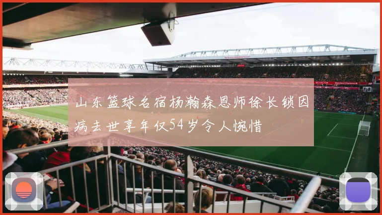 山东篮球名宿杨瀚森恩师徐长锁因病去世享年仅54岁令人惋惜