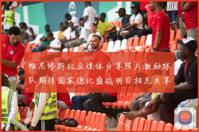 维尼修斯社交媒体分享照片激励球队期待国家德比盛战明日相见共享激情时刻