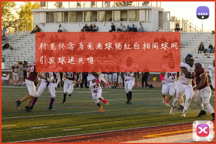 科克怀念马竞老球场红白相间球网引发球迷共鸣