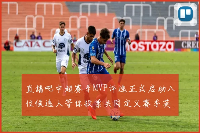 直播吧中超赛季MVP评选正式启动八位候选人等你投票共同定义赛季英雄