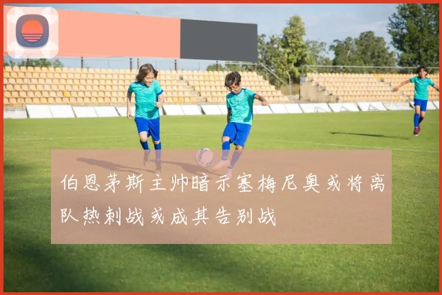 伯恩茅斯主帅暗示塞梅尼奥或将离队热刺战或成其告别战