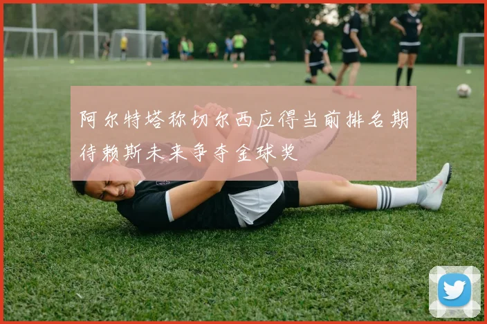 阿尔特塔称切尔西应得当前排名期待赖斯未来争夺金球奖