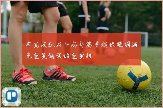 布克谈狄龙斗志与赛季起伏强调避免重复错误的重要性