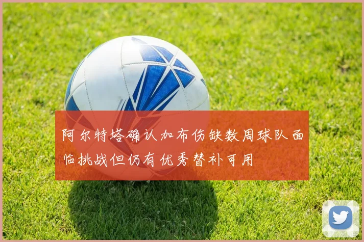 阿尔特塔确认加布伤缺数周球队面临挑战但仍有优秀替补可用