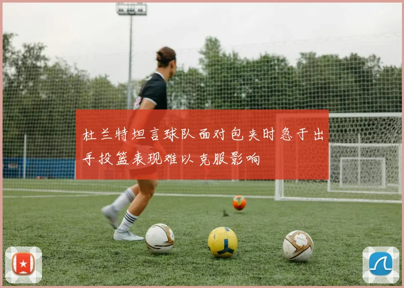 杜兰特坦言球队面对包夹时急于出手投篮表现难以克服影响