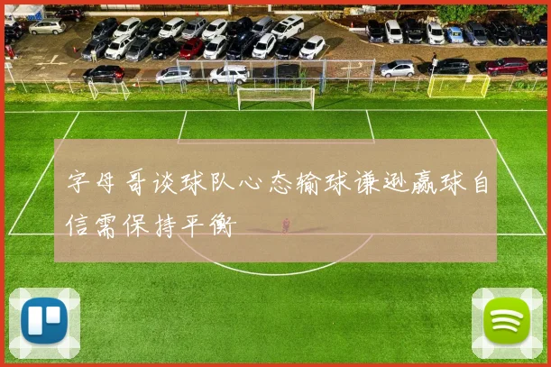 字母哥谈球队心态输球谦逊赢球自信需保持平衡