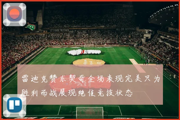 雷迪克赞东契奇全场表现完美只为胜利而战展现绝佳竞技状态